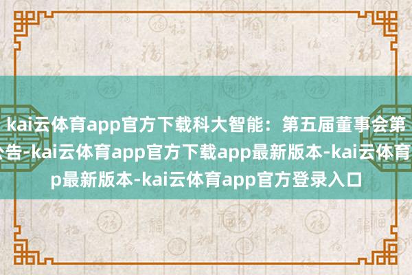 kai云体育app官方下载科大智能：第五届董事会第十九次会议方案公告-kai云体育app官方下载app最新版本-kai云体育app官方登录入口