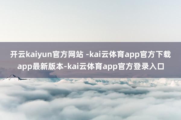 开云kaiyun官方网站 -kai云体育app官方下载app最新版本-kai云体育app官方登录入口
