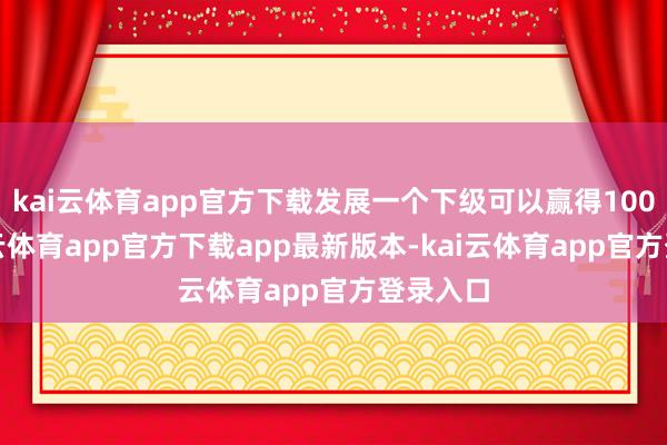 kai云体育app官方下载发展一个下级可以赢得100元-kai云体育app官方下载app最新版本-kai云体育app官方登录入口