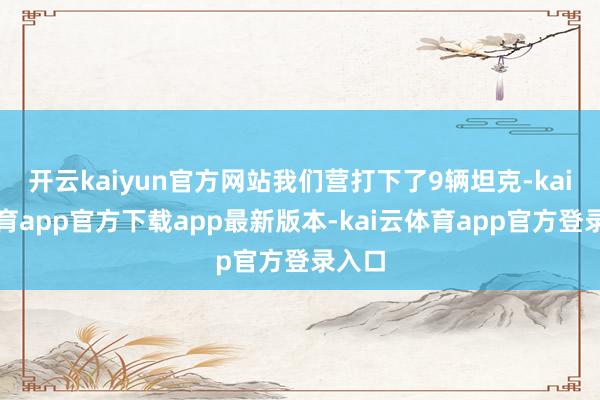 开云kaiyun官方网站我们营打下了9辆坦克-kai云体育app官方下载app最新版本-kai云体育app官方登录入口