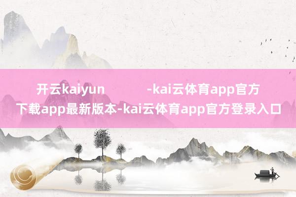 开云kaiyun -kai云体育app官方下载app最新版本-kai云体育app官方登录入口