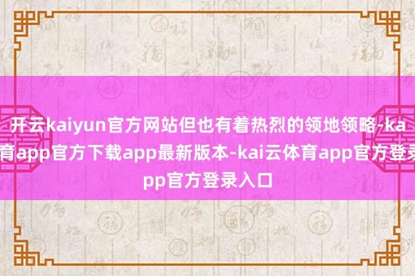 开云kaiyun官方网站但也有着热烈的领地领略-kai云体育app官方下载app最新版本-kai云体育app官方登录入口