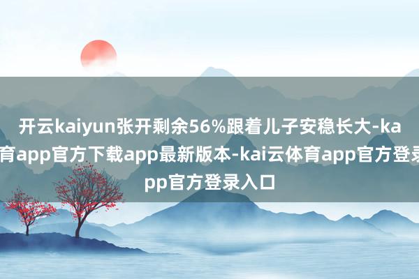 开云kaiyun张开剩余56%跟着儿子安稳长大-kai云体育app官方下载app最新版本-kai云体育app官方登录入口