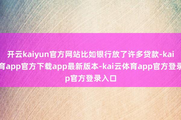 开云kaiyun官方网站比如银行放了许多贷款-kai云体育app官方下载app最新版本-kai云体育app官方登录入口
