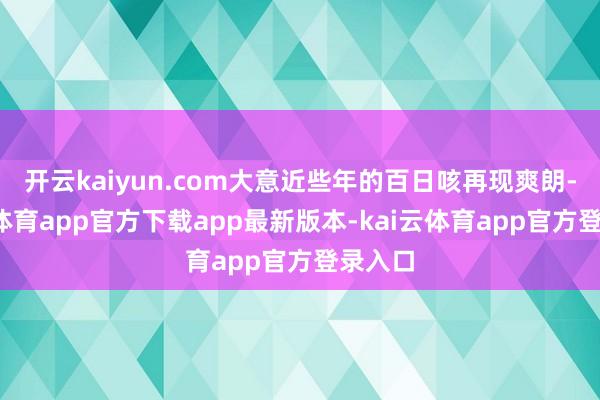 开云kaiyun.com大意近些年的百日咳再现爽朗-kai云体育app官方下载app最新版本-kai云体育app官方登录入口