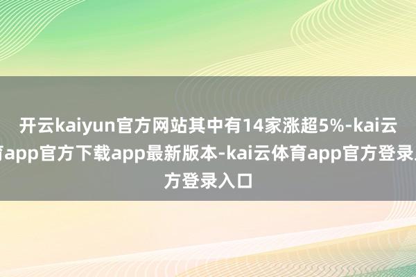 开云kaiyun官方网站其中有14家涨超5%-kai云体育app官方下载app最新版本-kai云体育app官方登录入口