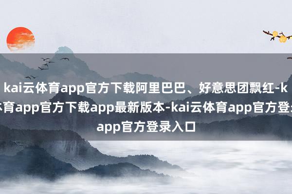 kai云体育app官方下载阿里巴巴、好意思团飘红-kai云体育app官方下载app最新版本-kai云体育app官方登录入口