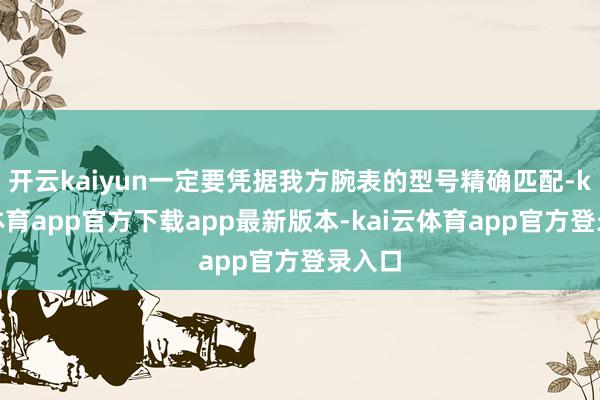 开云kaiyun一定要凭据我方腕表的型号精确匹配-kai云体育app官方下载app最新版本-kai云体育app官方登录入口