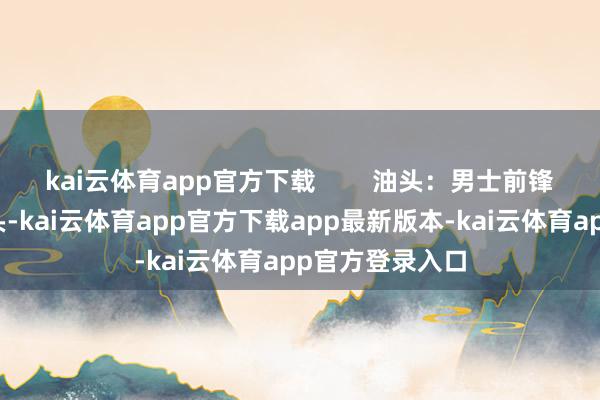 kai云体育app官方下载        油头：男士前锋的经典标记油头-kai云体育app官方下载app最新版本-kai云体育app官方登录入口