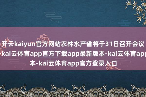 开云kaiyun官方网站农林水产省将于31日召开会议扣问具体事宜-kai云体育app官方下载app最新版本-kai云体育app官方登录入口