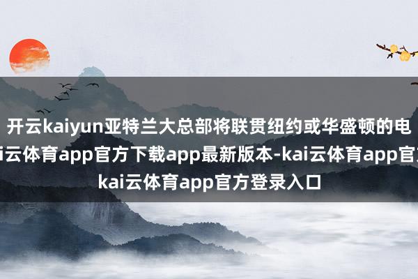 开云kaiyun亚特兰大总部将联贯纽约或华盛顿的电视业务-kai云体育app官方下载app最新版本-kai云体育app官方登录入口