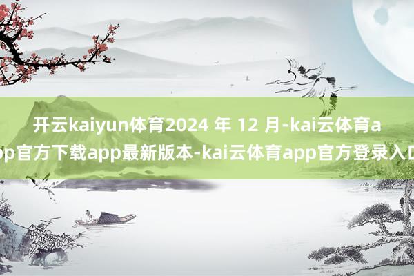 开云kaiyun体育2024 年 12 月-kai云体育app官方下载app最新版本-kai云体育app官方登录入口