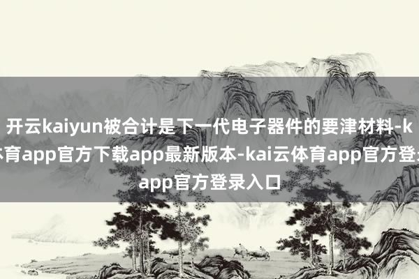 开云kaiyun被合计是下一代电子器件的要津材料-kai云体育app官方下载app最新版本-kai云体育app官方登录入口