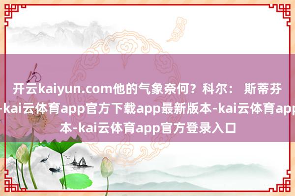 开云kaiyun.com他的气象奈何？科尔： 斯蒂芬今晚不会出战-kai云体育app官方下载app最新版本-kai云体育app官方登录入口