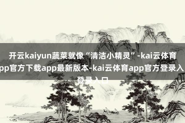 开云kaiyun蔬菜就像“清洁小精灵”-kai云体育app官方下载app最新版本-kai云体育app官方登录入口