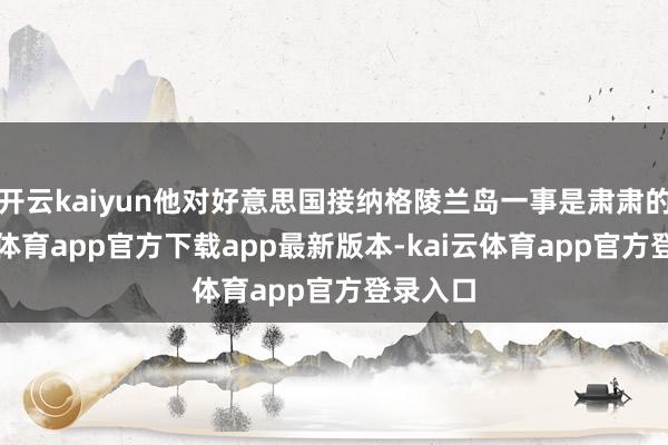 开云kaiyun他对好意思国接纳格陵兰岛一事是肃肃的-kai云体育app官方下载app最新版本-kai云体育app官方登录入口