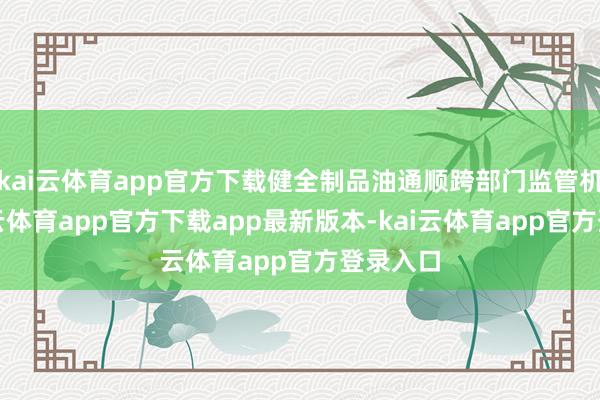 kai云体育app官方下载健全制品油通顺跨部门监管机制-kai云体育app官方下载app最新版本-kai云体育app官方登录入口