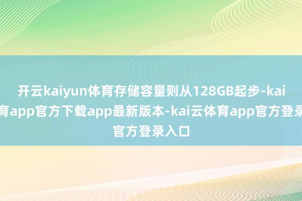 开云kaiyun体育存储容量则从128GB起步-kai云体育app官方下载app最新版本-kai云体育app官方登录入口