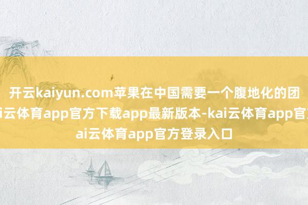 开云kaiyun.com苹果在中国需要一个腹地化的团合股伴-kai云体育app官方下载app最新版本-kai云体育app官方登录入口
