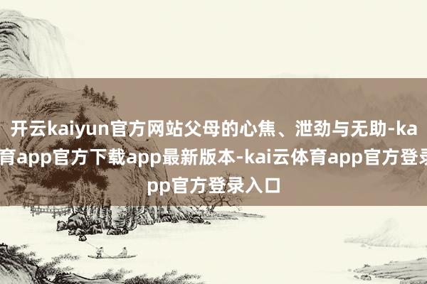 开云kaiyun官方网站父母的心焦、泄劲与无助-kai云体育app官方下载app最新版本-kai云体育app官方登录入口