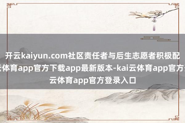 开云kaiyun.com社区责任者与后生志愿者积极配合-kai云体育app官方下载app最新版本-kai云体育app官方登录入口