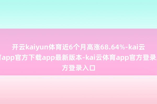 开云kaiyun体育近6个月高涨68.64%-kai云体育app官方下载app最新版本-kai云体育app官方登录入口