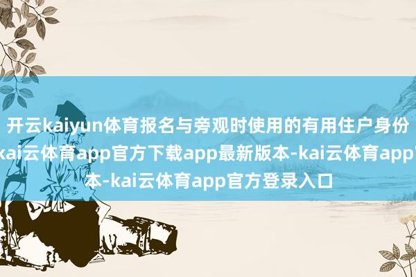 开云kaiyun体育报名与旁观时使用的有用住户身份证必须一致-kai云体育app官方下载app最新版本-kai云体育app官方登录入口