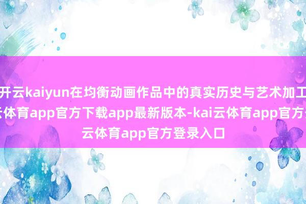开云kaiyun在均衡动画作品中的真实历史与艺术加工时-kai云体育app官方下载app最新版本-kai云体育app官方登录入口