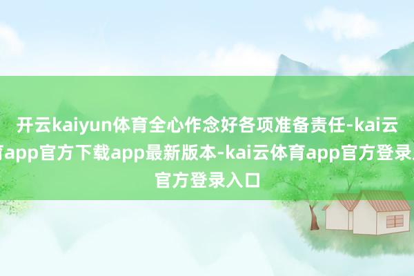 开云kaiyun体育全心作念好各项准备责任-kai云体育app官方下载app最新版本-kai云体育app官方登录入口