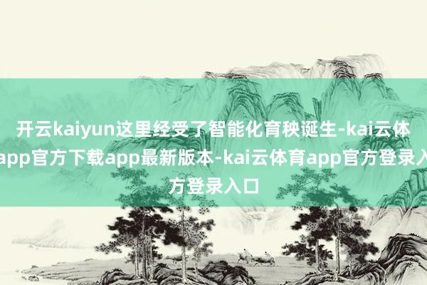 开云kaiyun这里经受了智能化育秧诞生-kai云体育app官方下载app最新版本-kai云体育app官方登录入口