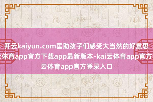 开云kaiyun.com匡助孩子们感受大当然的好意思好-kai云体育app官方下载app最新版本-kai云体育app官方登录入口