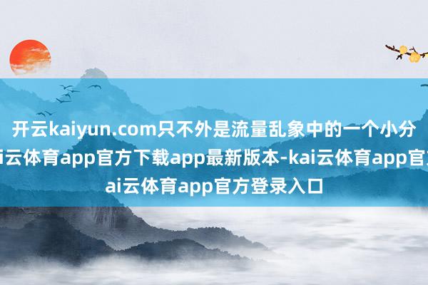 开云kaiyun.com只不外是流量乱象中的一个小分子汉典-kai云体育app官方下载app最新版本-kai云体育app官方登录入口