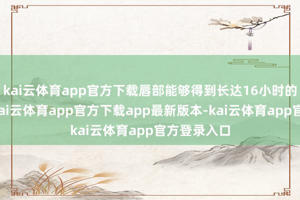 kai云体育app官方下载唇部能够得到长达16小时的缓和津润-kai云体育app官方下载app最新版本-kai云体育app官方登录入口