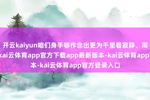 开云kaiyun咱们身手够作念出更为千里着寂静、周至的有规划-kai云体育app官方下载app最新版本-kai云体育app官方登录入口
