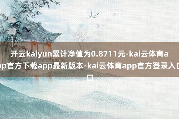 开云kaiyun累计净值为0.8711元-kai云体育app官方下载app最新版本-kai云体育app官方登录入口