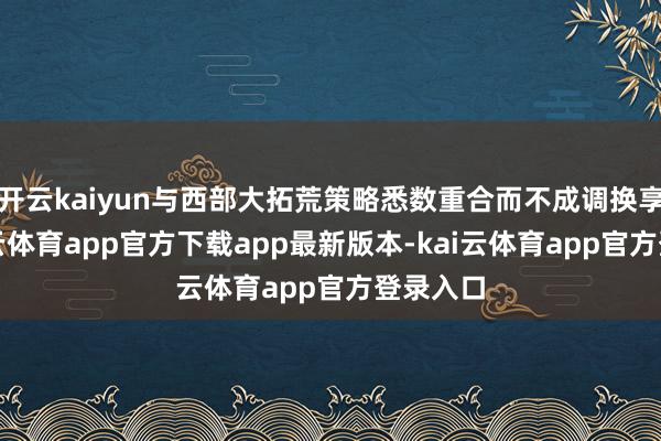 开云kaiyun与西部大拓荒策略悉数重合而不成调换享受-kai云体育app官方下载app最新版本-kai云体育app官方登录入口