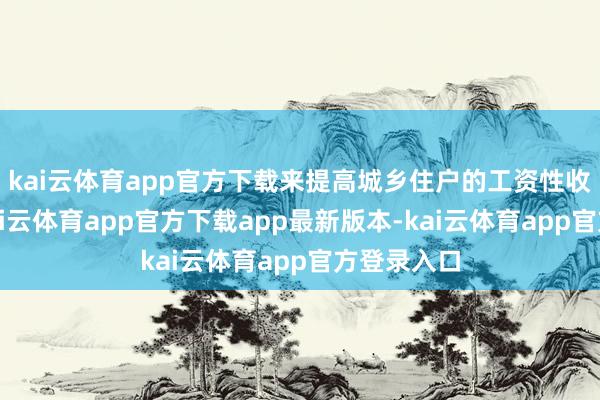 kai云体育app官方下载来提高城乡住户的工资性收入水平-kai云体育app官方下载app最新版本-kai云体育app官方登录入口