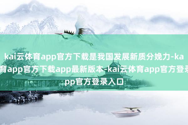 kai云体育app官方下载是我国发展新质分娩力-kai云体育app官方下载app最新版本-kai云体育app官方登录入口