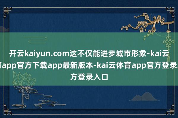 开云kaiyun.com这不仅能进步城市形象-kai云体育app官方下载app最新版本-kai云体育app官方登录入口