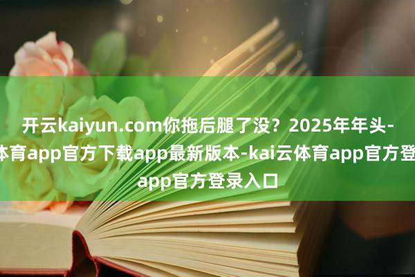 开云kaiyun.com你拖后腿了没？2025年年头-kai云体育app官方下载app最新版本-kai云体育app官方登录入口