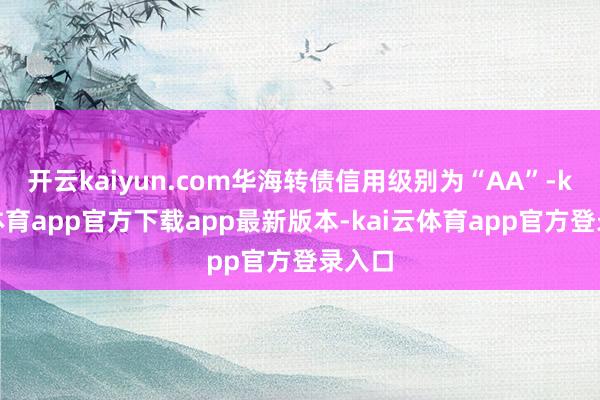 开云kaiyun.com华海转债信用级别为“AA”-kai云体育app官方下载app最新版本-kai云体育app官方登录入口
