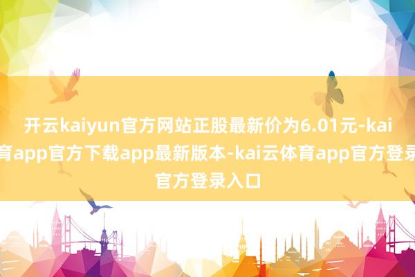 开云kaiyun官方网站正股最新价为6.01元-kai云体育app官方下载app最新版本-kai云体育app官方登录入口