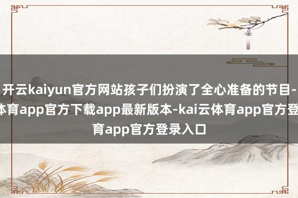 开云kaiyun官方网站孩子们扮演了全心准备的节目-kai云体育app官方下载app最新版本-kai云体育app官方登录入口