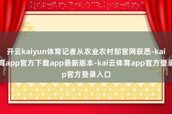 开云kaiyun体育记者从农业农村部官网获悉-kai云体育app官方下载app最新版本-kai云体育app官方登录入口