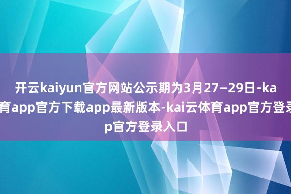 开云kaiyun官方网站公示期为3月27—29日-kai云体育app官方下载app最新版本-kai云体育app官方登录入口