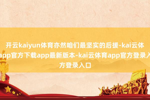 开云kaiyun体育亦然咱们最坚实的后援-kai云体育app官方下载app最新版本-kai云体育app官方登录入口