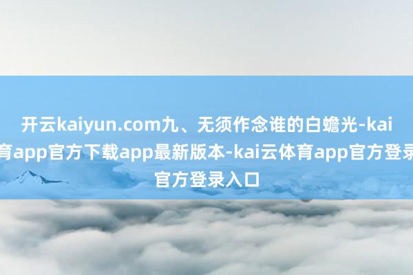 开云kaiyun.com九、无须作念谁的白蟾光-kai云体育app官方下载app最新版本-kai云体育app官方登录入口