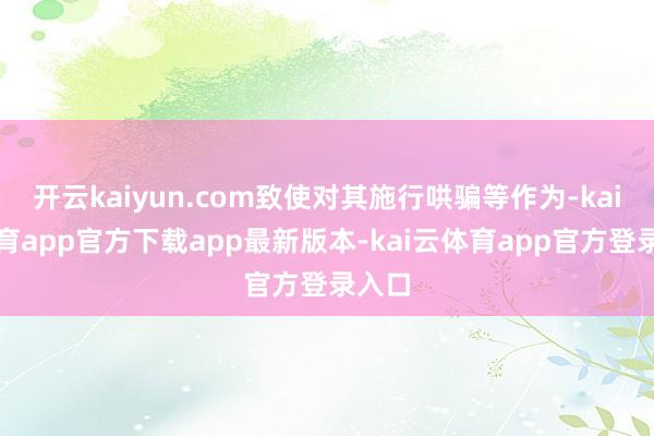 开云kaiyun.com致使对其施行哄骗等作为-kai云体育app官方下载app最新版本-kai云体育app官方登录入口