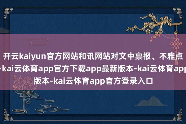 开云kaiyun官方网站和讯网站对文中禀报、不雅点判断保抓中立-kai云体育app官方下载app最新版本-kai云体育app官方登录入口