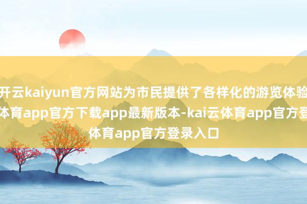 开云kaiyun官方网站为市民提供了各样化的游览体验-kai云体育app官方下载app最新版本-kai云体育app官方登录入口